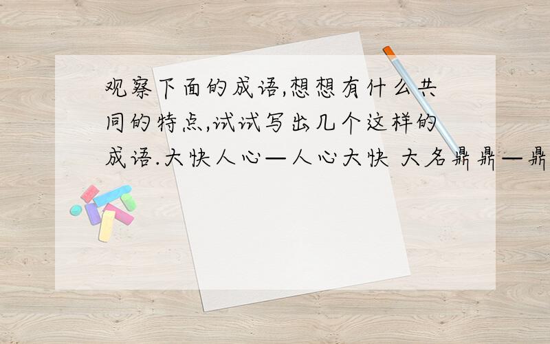 观察下面的成语,想想有什么共同的特点,试试写出几个这样的成语.大快人心—人心大快 大名鼎鼎—鼎鼎大名 洋洋得意—得意洋洋泰然处之—处之泰然鼠目寸光 对牛弹琴 虎口拔牙 守株待兔