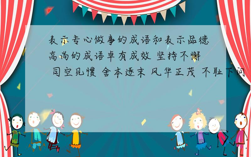 表示专心做事的成语和表示品德高尚的成语卓有成效 坚持不懈 司空见惯 舍本逐末 风华正茂 不耻下问 [这里边选]