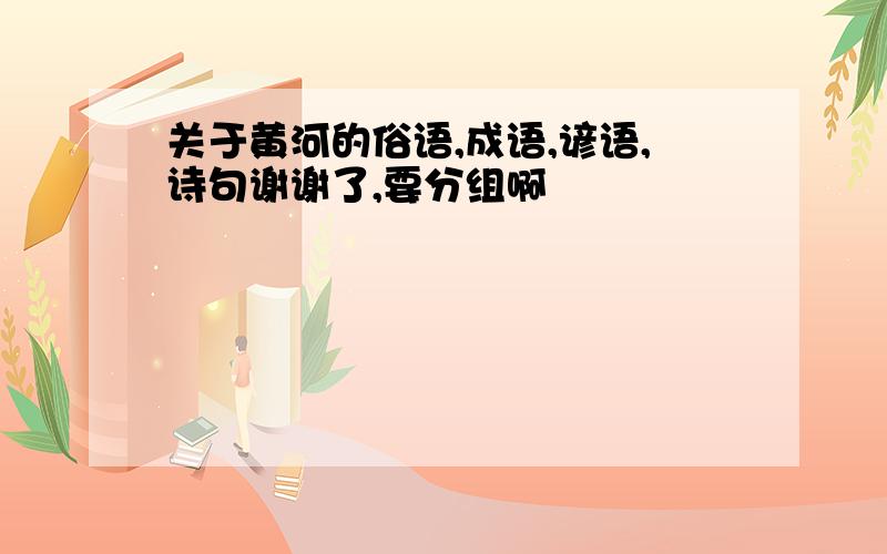 关于黄河的俗语,成语,谚语,诗句谢谢了,要分组啊