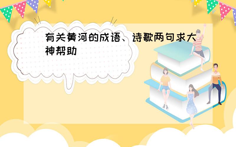 有关黄河的成语、诗歌两句求大神帮助