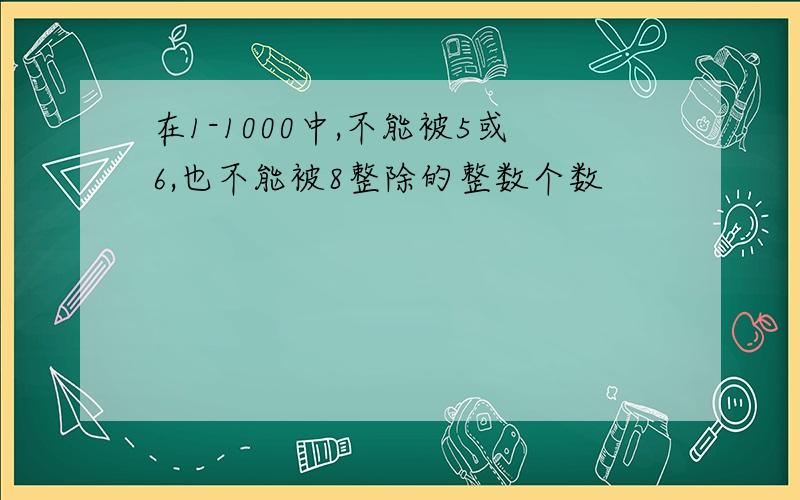 在1-1000中,不能被5或6,也不能被8整除的整数个数