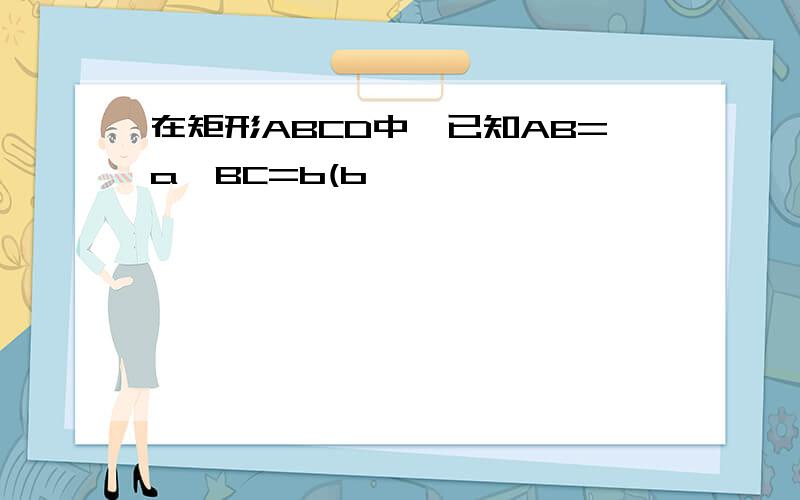 在矩形ABCD中,已知AB=a,BC=b(b