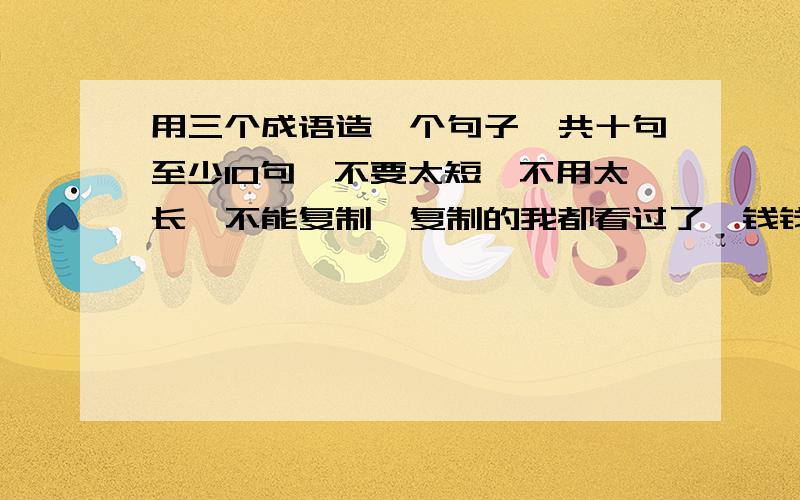 用三个成语造一个句子,共十句至少10句,不要太短,不用太长,不能复制,复制的我都看过了,钱钱很多,不必担心钱越多