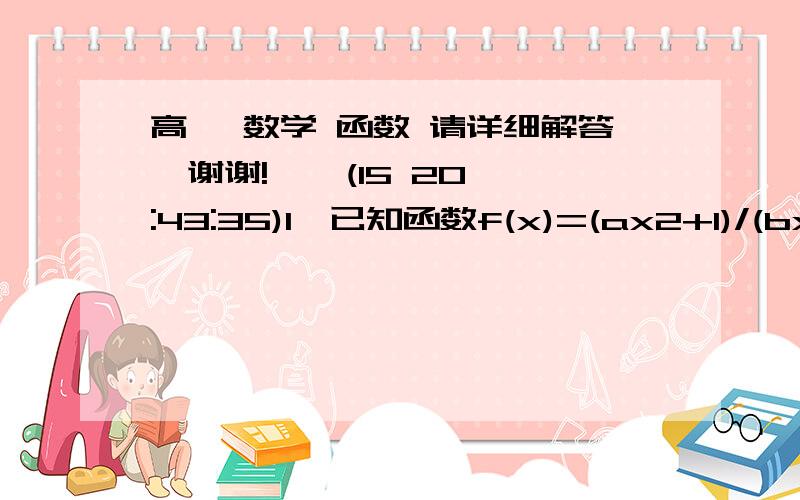 高一 数学 函数 请详细解答,谢谢!    (15 20:43:35)1、已知函数f(x)=(ax2+1)/(bx+c)是奇函数,当x＞0时,f(x)有最小值2,其中b∈N,且f(1)＜2.5.求函数f(x)的解析式.2、已知f(x)=（x-a）/（x2+bx+1）是奇函数,求f(x)