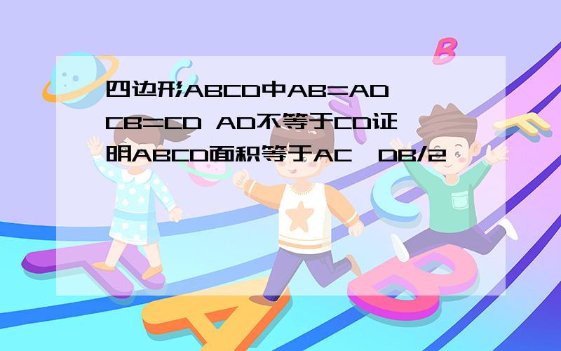 四边形ABCD中AB=AD CB=CD AD不等于CD证明ABCD面积等于AC*DB/2