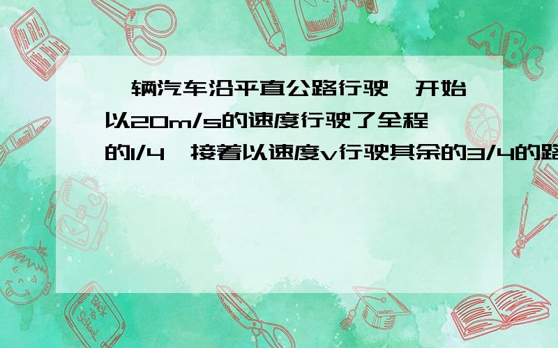 一辆汽车沿平直公路行驶,开始以20m/s的速度行驶了全程的1/4,接着以速度v行驶其余的3/4的路程,已知全程的平均速度为16m/s,则v等于