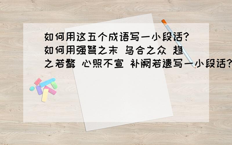 如何用这五个成语写一小段话?如何用强弩之末 乌合之众 趋之若鹜 心照不宣 补阙若遗写一小段话?