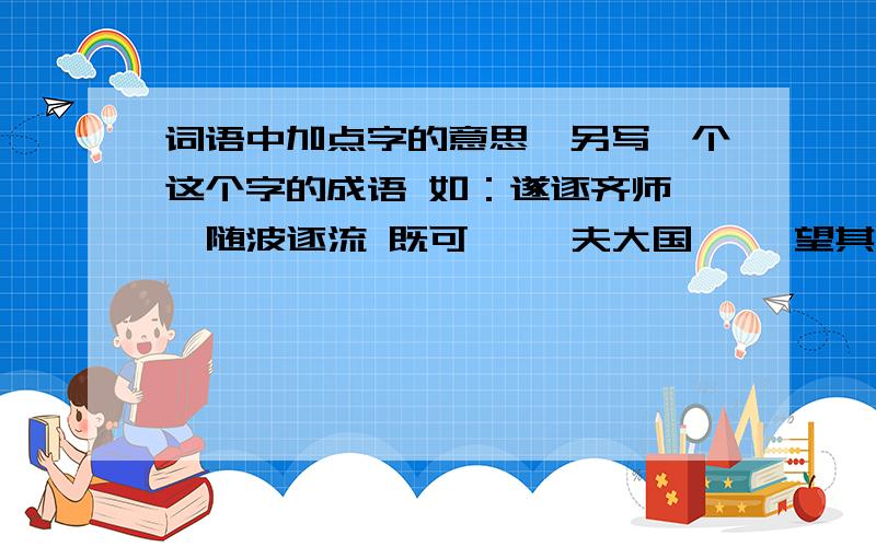 词语中加点字的意思,另写一个这个字的成语 如：遂逐齐师——随波逐流 既可—— 夫大国—— 望其旗靡——