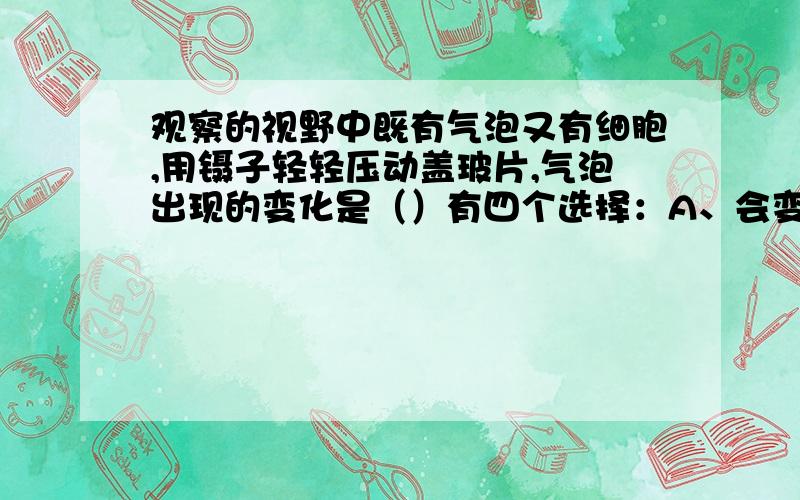 观察的视野中既有气泡又有细胞,用镊子轻轻压动盖玻片,气泡出现的变化是（）有四个选择：A、会变形，会移动 B、会变形，不移动 C、不变形，不移动 D、不变形，会移动