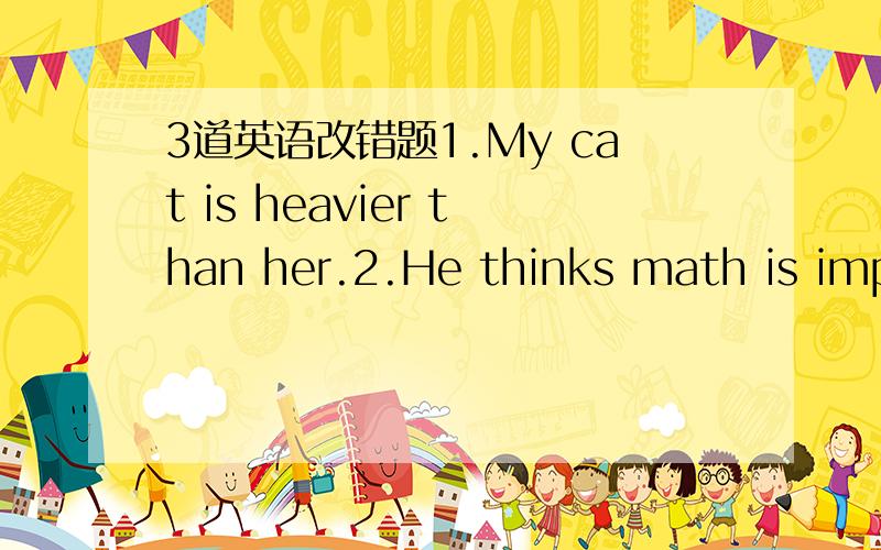 3道英语改错题1.My cat is heavier than her.2.He thinks math is importanter than Chinese.3.This work is very harder than that one.哪里错了呢?貌似都没错啊