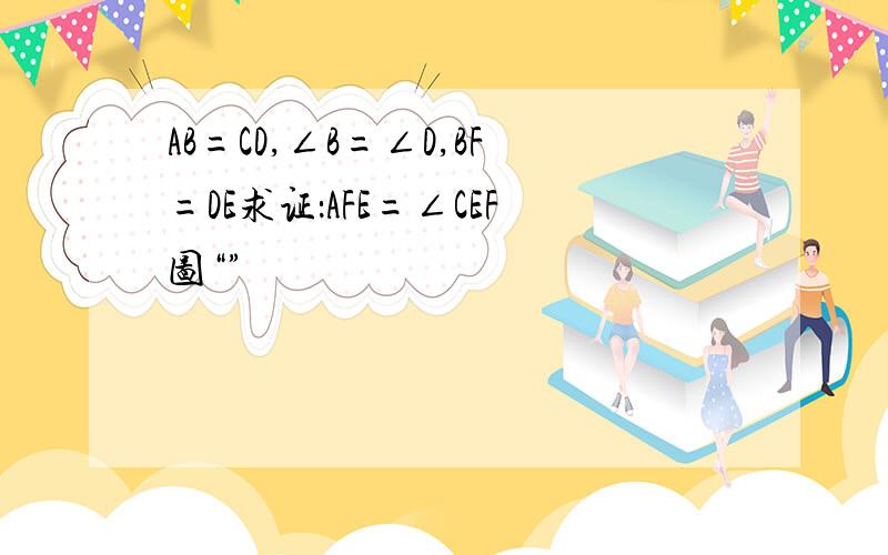 AB=CD,∠B=∠D,BF=DE求证：AFE=∠CEF图“”