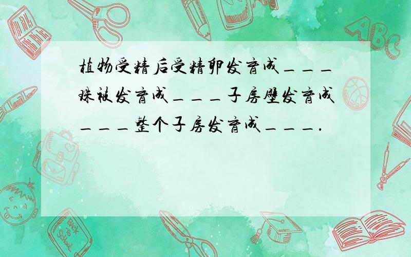 植物受精后受精卵发育成___珠被发育成___子房壁发育成___整个子房发育成___.