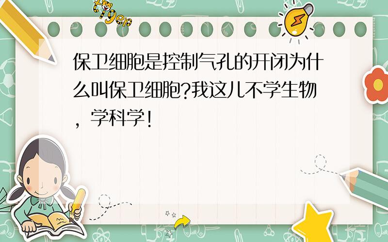 保卫细胞是控制气孔的开闭为什么叫保卫细胞?我这儿不学生物，学科学！