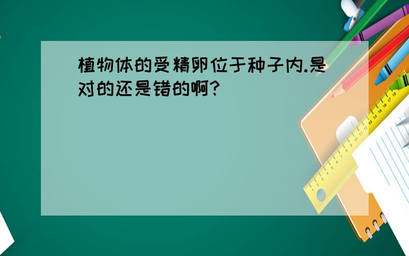 植物体的受精卵位于种子内.是对的还是错的啊?