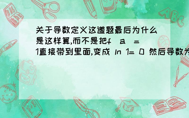 关于导数定义这道题最后为什么是这样算,而不是把f(a)=1直接带到里面,变成 ln 1= 0 然后导数为0,而是最终结果为3