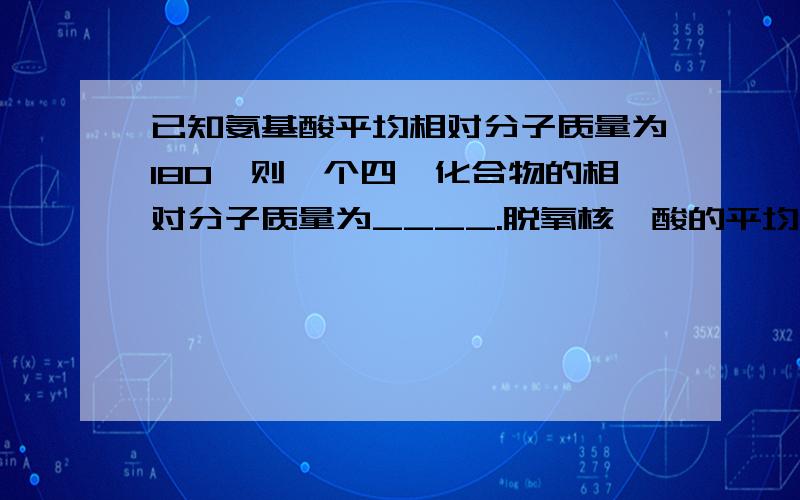 已知氨基酸平均相对分子质量为180,则一个四肽化合物的相对分子质量为____.脱氧核苷酸的平均相对分子质量为300.那么,合成该多肽化合物的基因(不考虑起始密码和终止密码)的相对分子质量约