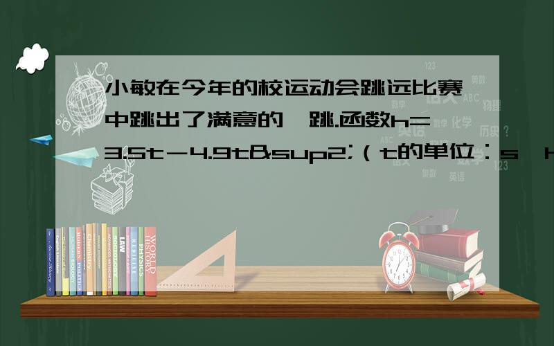 小敏在今年的校运动会跳远比赛中跳出了满意的一跳.函数h=3.5t－4.9t²（t的单位：s,h的单位：m）可以描述他跳跃时重心高度的变化,则他起跳后到重心最高时所用的时间是多少秒?亲们帮下