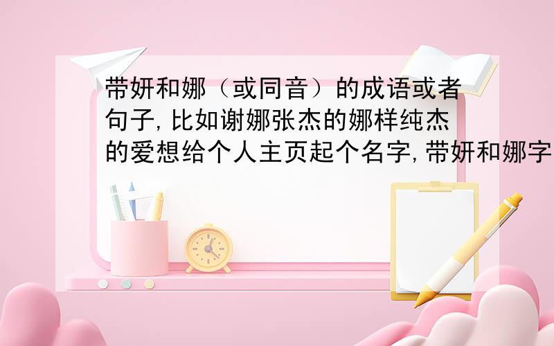 带妍和娜（或同音）的成语或者句子,比如谢娜张杰的娜样纯杰的爱想给个人主页起个名字,带妍和娜字,同音也行的成语或者一句话,比如谢娜和张杰的歌曲名：娜样纯杰的爱恋；秦岚的：蕙质