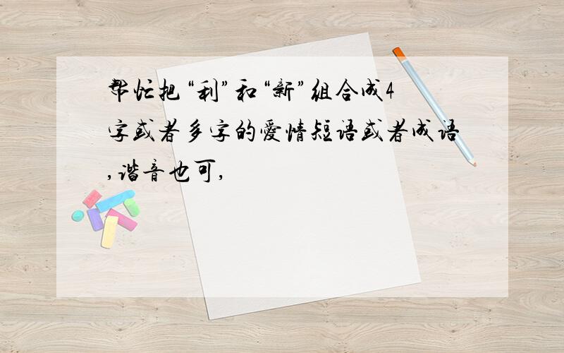 帮忙把“利”和“新”组合成4字或者多字的爱情短语或者成语,谐音也可,