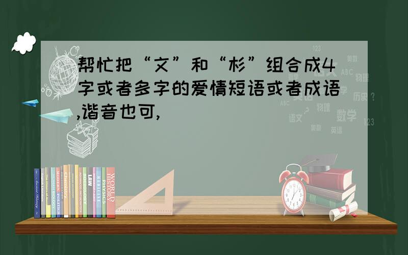 帮忙把“文”和“杉”组合成4字或者多字的爱情短语或者成语,谐音也可,