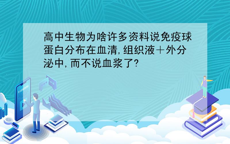 高中生物为啥许多资料说免疫球蛋白分布在血清,组织液＋外分泌中,而不说血浆了?