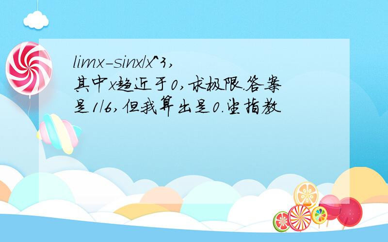 limx-sinx/x^3,其中x趋近于0,求极限.答案是1/6,但我算出是0.望指教.