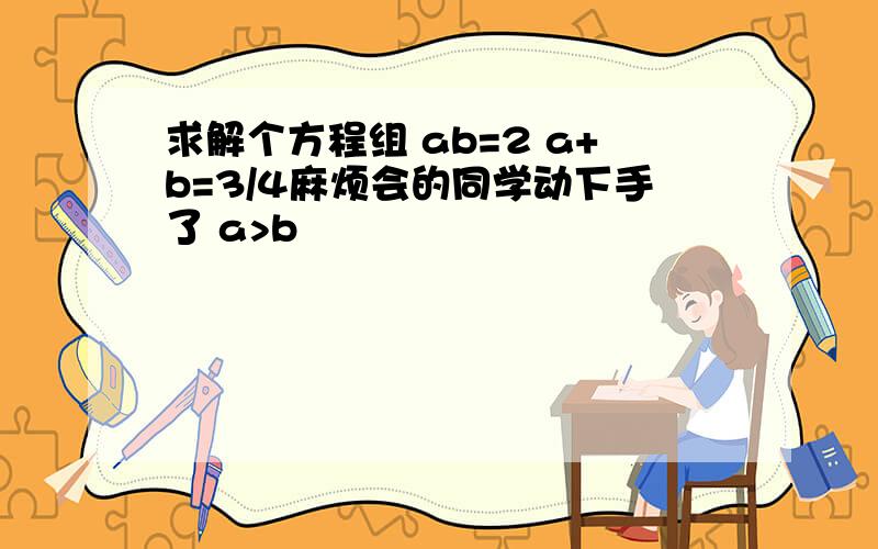 求解个方程组 ab=2 a+b=3/4麻烦会的同学动下手了 a>b