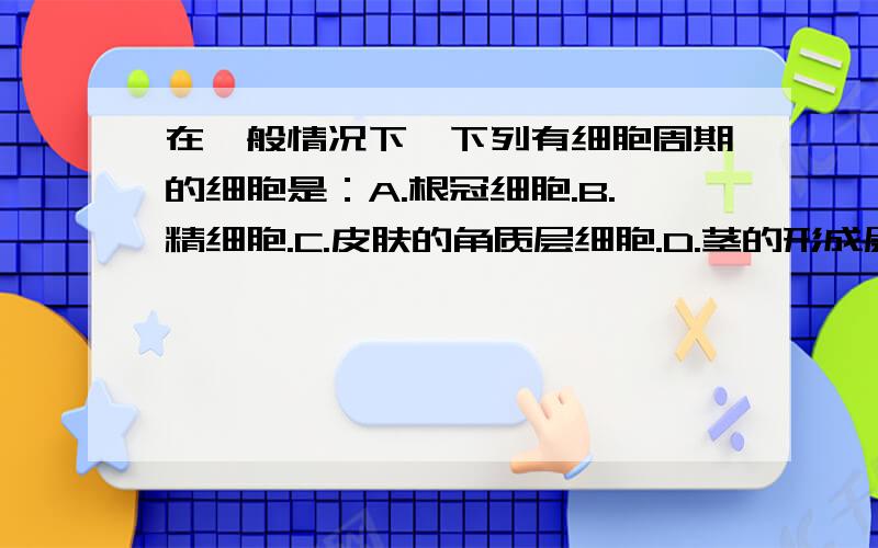 在一般情况下,下列有细胞周期的细胞是：A.根冠细胞.B.精细胞.C.皮肤的角质层细胞.D.茎的形成层细胞.（请给出解释,）