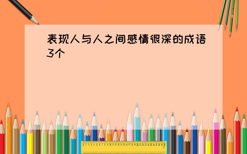 表现人与人之间感情很深的成语3个