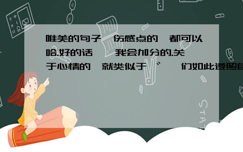 唯美的句子、伤感点的、都可以哈.好的话、、我会加分的.关于心情的,就类似于 ゛ 涐们如此遵照自己既定旳逻辑,现在想想╮也许只不过是为了排遣生活旳空虚罢了.