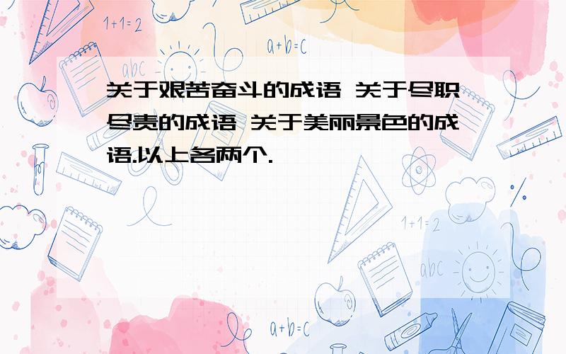 关于艰苦奋斗的成语 关于尽职尽责的成语 关于美丽景色的成语.以上各两个.