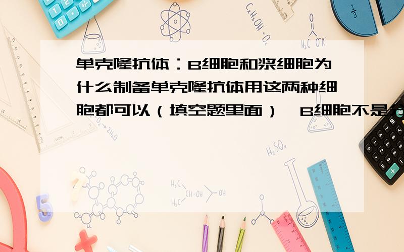 单克隆抗体：B细胞和浆细胞为什么制备单克隆抗体用这两种细胞都可以（填空题里面）,B细胞不是分化成浆细胞才可以分泌抗体吗?而且B细胞不是只针对一种饶有抗元的吧,那他产生的抗体也