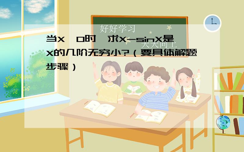 当X→0时,求X-sinX是X的几阶无穷小?（要具体解题步骤）