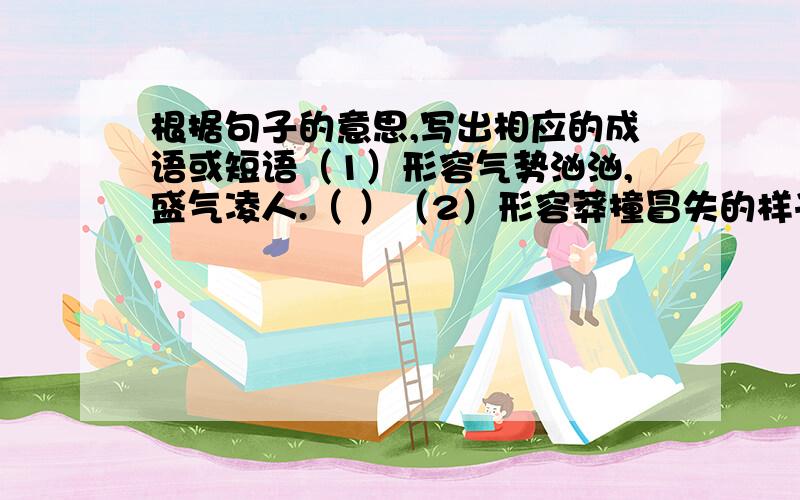 根据句子的意思,写出相应的成语或短语（1）形容气势汹汹,盛气凌人.（ ）（2）形容莽撞冒失的样子.（ ） （3）严峻不可侵犯的样子.（ ）..越快越好!