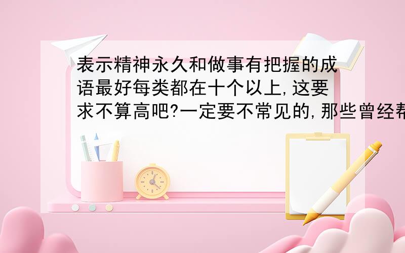 表示精神永久和做事有把握的成语最好每类都在十个以上,这要求不算高吧?一定要不常见的,那些曾经帮过我的哥哥、姐姐们,在来帮我一次吧!没给过我帮助的,也都来试试,我会感激不尽!