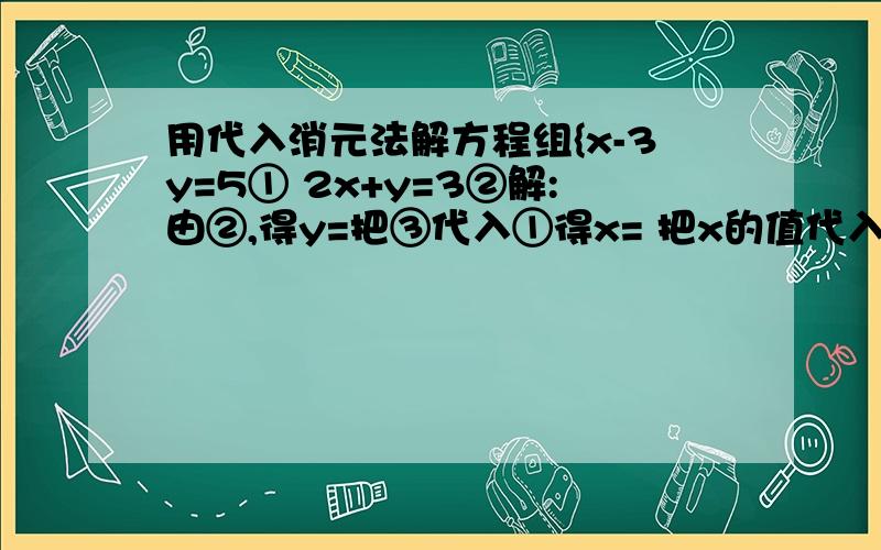 用代入消元法解方程组{x-3y=5① 2x+y=3②解:由②,得y=把③代入①得x= 把x的值代入③得y= 所以原方程组的解是