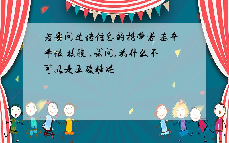 若要问遗传信息的携带者 基本单位 核酸 .试问,为什么不可以是五碳糖呢