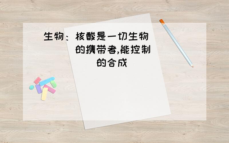 生物：核酸是一切生物_______的携带者,能控制________的合成