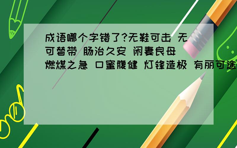 成语哪个字错了?无鞋可击 无可替带 肠治久安 闲妻良母 燃煤之急 口蜜腹健 灯锋造极 有丽可途句子一人传虚,