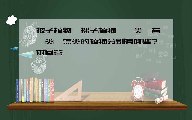 被子植物、裸子植物、蕨类、苔藓类、藻类的植物分别有哪些?求回答