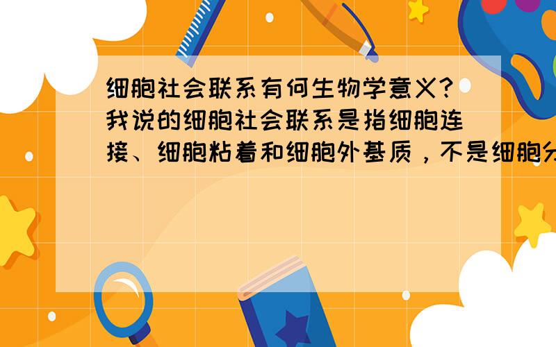 细胞社会联系有何生物学意义?我说的细胞社会联系是指细胞连接、细胞粘着和细胞外基质，不是细胞分裂