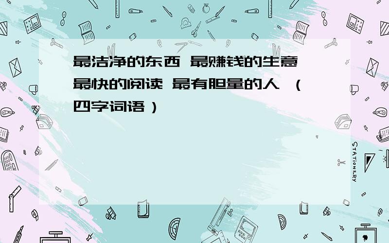 最洁净的东西 最赚钱的生意 最快的阅读 最有胆量的人 （四字词语）