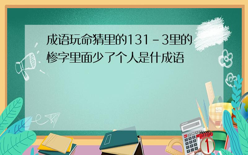 成语玩命猜里的131-3里的惨字里面少了个人是什成语