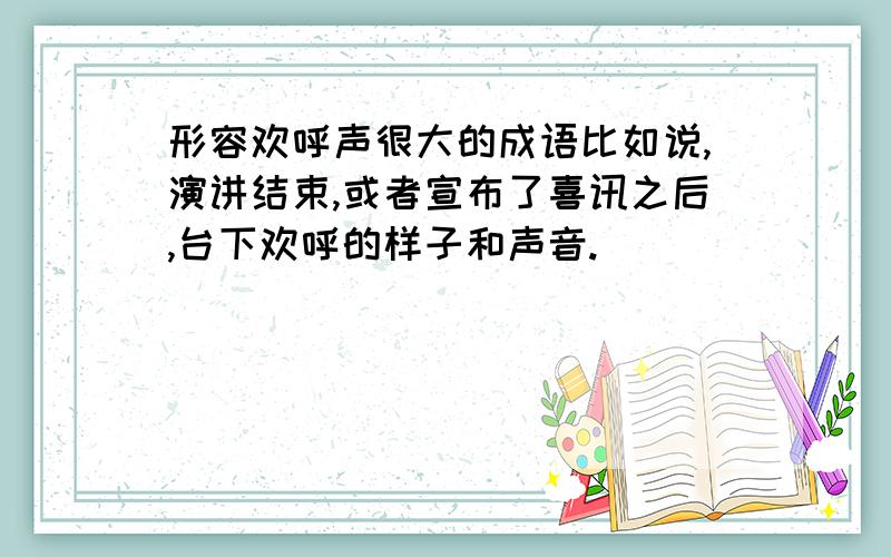 形容欢呼声很大的成语比如说,演讲结束,或者宣布了喜讯之后,台下欢呼的样子和声音.