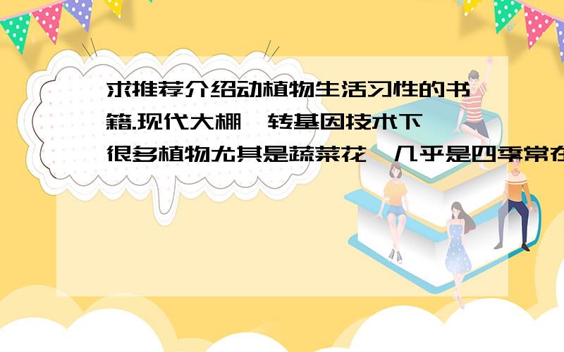 求推荐介绍动植物生活习性的书籍.现代大棚、转基因技术下,很多植物尤其是蔬菜花卉几乎是四季常在,失去了自然习性.我不是要谴责社会之类的,只是前几天我妈要我多吃应季蔬菜,说是更健