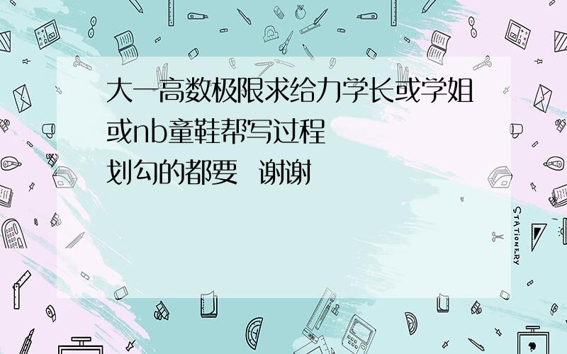 大一高数极限求给力学长或学姐或nb童鞋帮写过程     划勾的都要  谢谢