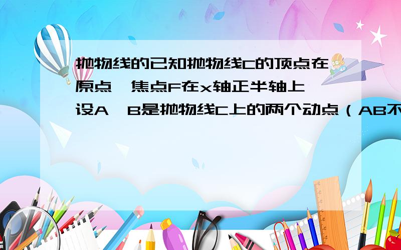 抛物线的已知抛物线C的顶点在原点,焦点F在x轴正半轴上,设A、B是抛物线C上的两个动点（AB不垂直于x轴）,且AF+BF=8,线段AB的垂直平分线恒过定点（6,0）,求此抛物线方程.