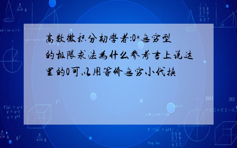 高数微积分初学者：0*无穷型的极限求法为什么参考书上说这里的0可以用等价无穷小代换