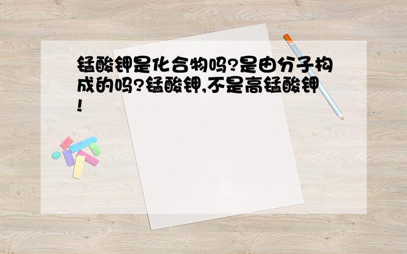 锰酸钾是化合物吗?是由分子构成的吗?锰酸钾,不是高锰酸钾!