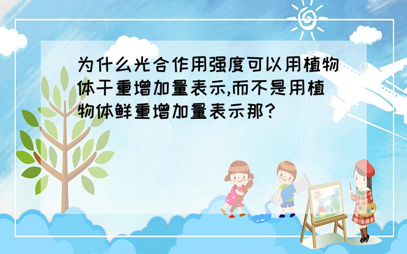 为什么光合作用强度可以用植物体干重增加量表示,而不是用植物体鲜重增加量表示那?